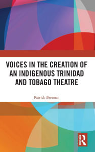 Title: Voices in the Creation of an Indigenous Trinidad and Tobago Theatre, Author: Patrick Brennan