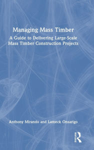 Title: Managing Mass Timber: A Guide to Delivering Large-Scale Mass Timber Construction Projects, Author: Anthony M Mirando