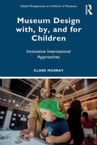 Title: Museum Design with, by, and for Children: Innovative International Approaches, Author: Clare Murray