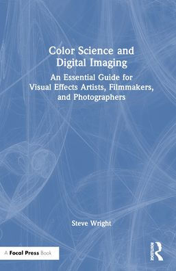 Color Science and Digital Imaging: An Essential Guide for Visual Effects Artists, Filmmakers, and Photographers