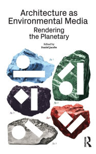 Title: Architecture as Environmental Media: Rendering the Planetary, Author: Daniel Jacobs
