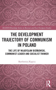 Title: The Development Trajectory of Communism in Poland: The Life of Wladyslaw Bienkowski, Communist Leader and Socialist Thinker, Author: Bartlomiej Kapica