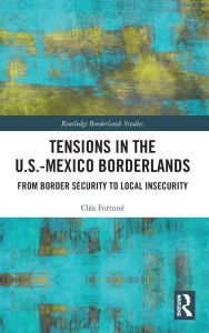 Title: Tensions In The U.S.-Mexico Borderlands: From Border Security To Local Insecurity, Author: Cléa Fortuné