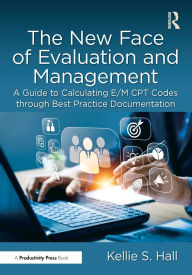 Title: The New Face of Evaluation and Management: A Guide to Calculating E/M CPT Codes through Best Practice Documentation, Author: Kellie Hall