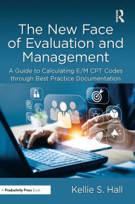 Title: The New Face of Evaluation and Management: A Guide to Calculating E/M CPT Codes through Best Practice Documentation, Author: Kellie Hall
