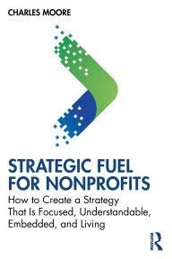 Title: Strategic FUEL for Nonprofits: How to Create a Strategy That Is Focused, Understandable, Embedded, and Living, Author: Charles Moore