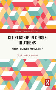 Title: Citizenship in Crisis in Athens: Migration, Media and Identity, Author: Afroditi-Maria Koulaxi