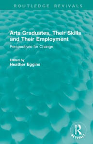 Title: Arts Graduates, Their Skills and Their Employment: Perspectives for Change, Author: Heather Eggins