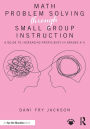 Math Problem Solving Through Small Group Instruction: A Guide to Increasing Proficiency in Grades K-5
