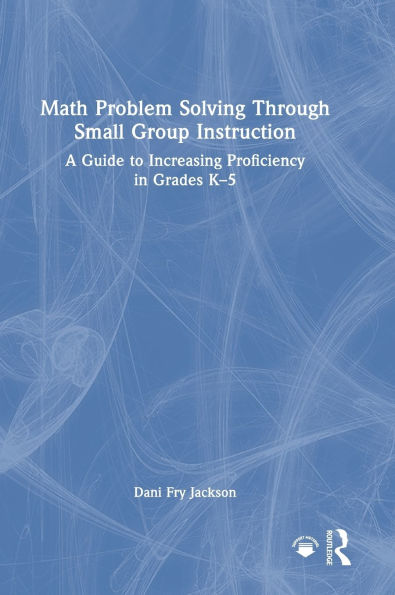 Math Problem Solving Through Small Group Instruction: A Guide to Increasing Proficiency in Grades K-5