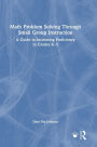 Math Problem Solving Through Small Group Instruction: A Guide to Increasing Proficiency in Grades K-5