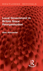 Title: Local Government in Britain Since Reorganisation, Author: Alan Alexander