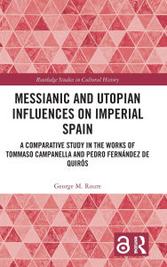 Title: Messianic and Utopian Influences on Imperial Spain: A Comparative Study in the Works of Tommaso Campanella and Pedro Fernández de Quirós, Author: George M. Roure
