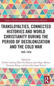 Title: Transloyalties, Connected Histories and World Christianity during the Period of Decolonization and the Cold War: 1945-1970, Author: Frieder Ludwig