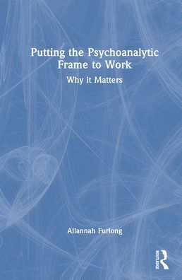 Putting the Psychoanalytic Frame to Work: Why it Matters
