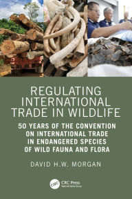 Title: Regulating International Trade in Wildlife: 50 Years of the Convention on International Trade in Endangered Species of Wild Fauna and Flora, Author: David Morgan