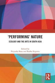 Title: 'Performing' Nature: Ecology and the Arts in South Asia, Author: Priyanka Basu