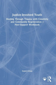 Title: Justice-Involved Youth: Healing Through Trauma with Creativity and Community Regeneration + Peer-Support Workbook, Author: Carol Cross