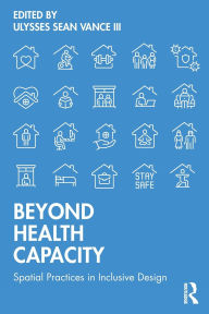 Title: Beyond Health Capacity: Spatial Practices in Inclusive Design, Author: Ulysses Sean Vance III