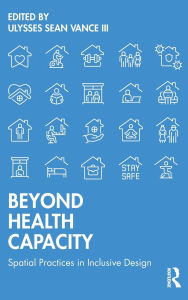 Title: Beyond Health Capacity: Spatial Practices in Inclusive Design, Author: Ulysses Sean Vance III