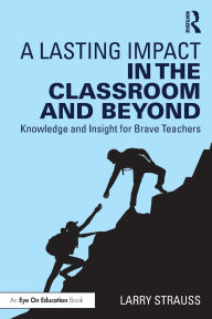 Title: A Lasting Impact in the Classroom and Beyond: Knowledge and Insight for Brave Teachers, Author: Larry Strauss