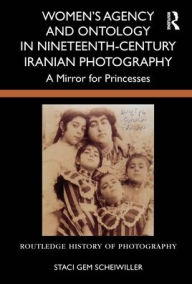 Title: Women's Agency and Ontology in Nineteenth-Century Iranian Photography: A Mirror for Princesses, Author: Staci Gem Scheiwiller