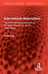 Title: International Nationalism: The Extra-territorial Relations of Southern Rhodesian African Nationalists, Author: John Day