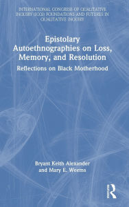 Title: Epistolary Autoethnographies on Loss, Memory, and Resolution: Reflections on Black Motherhood, Author: Bryant Keith Alexander