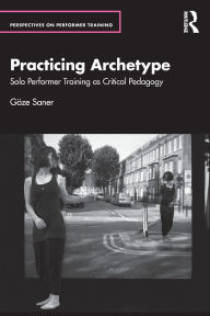 Title: Practicing Archetype: Solo Performer Training as Critical Pedagogy, Author: Göze Saner