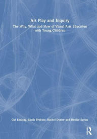 Title: Art Play and Inquiry: The Why, What and How of Visual Arts Education with Young Children, Author: Gai Lindsay