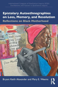 Title: Epistolary Autoethnographies on Loss, Memory, and Resolution: Reflections on Black Motherhood, Author: Bryant Keith Alexander