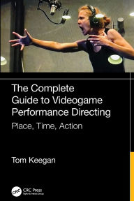 Title: The Complete Guide to Videogame Performance Directing: Place, Time, Action, Author: Tom Keegan