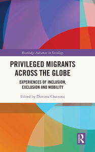 Title: Privileged Migrants Across the Globe: Experiences of Inclusion, Exclusion and Mobility, Author: Diotima Chattoraj