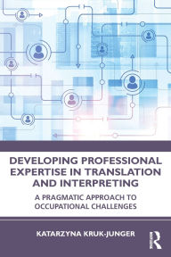 Title: Developing Professional Expertise in Translation and Interpreting: A Pragmatic Approach to Occupational Challenges, Author: Katarzyna Kruk-Junger