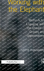 Title: Working with the Elephant: Methods for Engaging with the Unsaid in Groups and Organizations, Author: Lotte Svalgaard