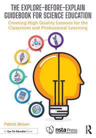 Title: The Explore-Before-Explain Guidebook for Science Education: Creating High Quality Lessons for the Classroom and Professional Learning, Author: Patrick Brown