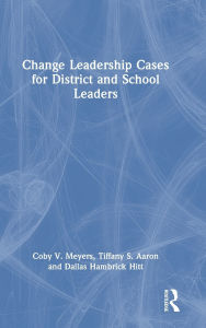 Title: Change Leadership Cases for District and School Leaders, Author: Coby V. Meyers