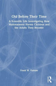 Title: Old Before Their Time: A Scientific Life Investigating How Maltreatment Harms Children and the Adults They Become, Author: Frank W. Putnam