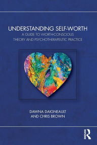 Title: Understanding Self-Worth: A Guide to Worth-Conscious Theory and Psychotherapeutic Practice, Author: Dawna Daigneault