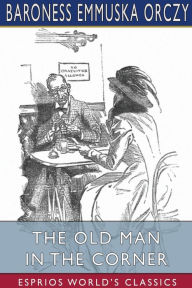 Title: The Old Man in the Corner (Esprios Classics), Author: Baroness Emmuska Orczy
