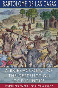 Title: A Brief Account of the Destruction of the Indies (Esprios Classics), Author: Bartolomï de Las Casas