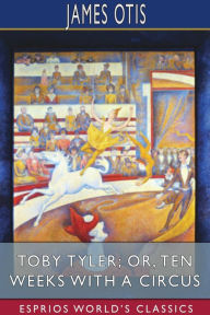 Title: Toby Tyler; or, Ten Weeks with a Circus (Esprios Classics), Author: James Otis