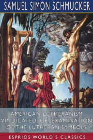 Title: American Lutheranism Vindicated; or, Examination of the Lutheran Symbols (Esprios Classics), Author: Samuel Simon Schmucker