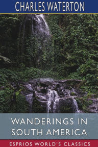 Title: Wanderings in South America (Esprios Classics), Author: Charles Waterton