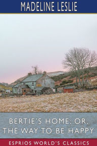 Title: Bertie's Home; or, The Way to be Happy (Esprios Classics), Author: Madeline Leslie