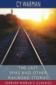 Title: The Last Spike and Other Railroad Stories (Esprios Classics), Author: Cy Warman