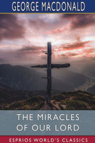 Title: The Miracles of our Lord (Esprios Classics), Author: George MacDonald