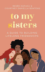 Title: To My Sisters: A Guide to Building Lifelong Friendships, Author: Courtney Daniella Boateng