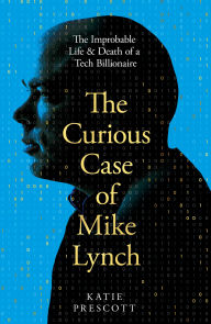 Title: The Curious Case of Mike Lynch: The Improbable Life & Death of a Tech Billionaire, Author: Katie Prescott