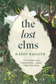 Title: The Lost Elms: A Love Letter to Our Vanished Trees - and the Fight to Save Them: The stunning new nature book from the 'unofficial poet laureate of our woodlands', Author: Mandy Haggith